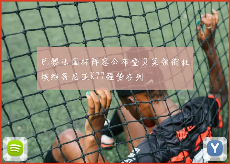 巴黎法国杯阵容公布登贝莱领衔杜埃维蒂尼亚K77强势在列