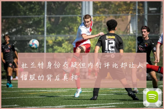 杜兰特身份存疑但内行评论却让人信服的背后真相