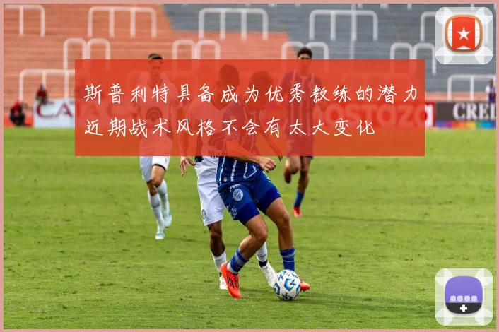 斯普利特具备成为优秀教练的潜力近期战术风格不会有太大变化