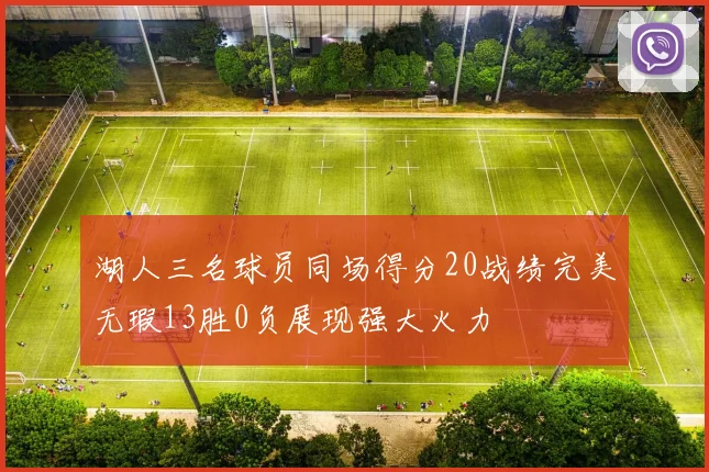 湖人三名球员同场得分20战绩完美无瑕13胜0负展现强大火力