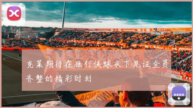克莱期待在独行侠球衣下见证全员齐整的精彩时刻