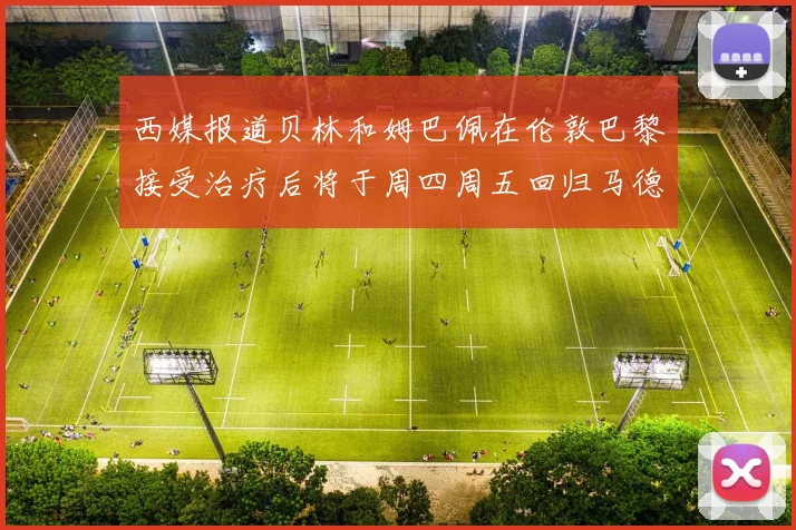 西媒报道贝林和姆巴佩在伦敦巴黎接受治疗后将于周四周五回归马德里