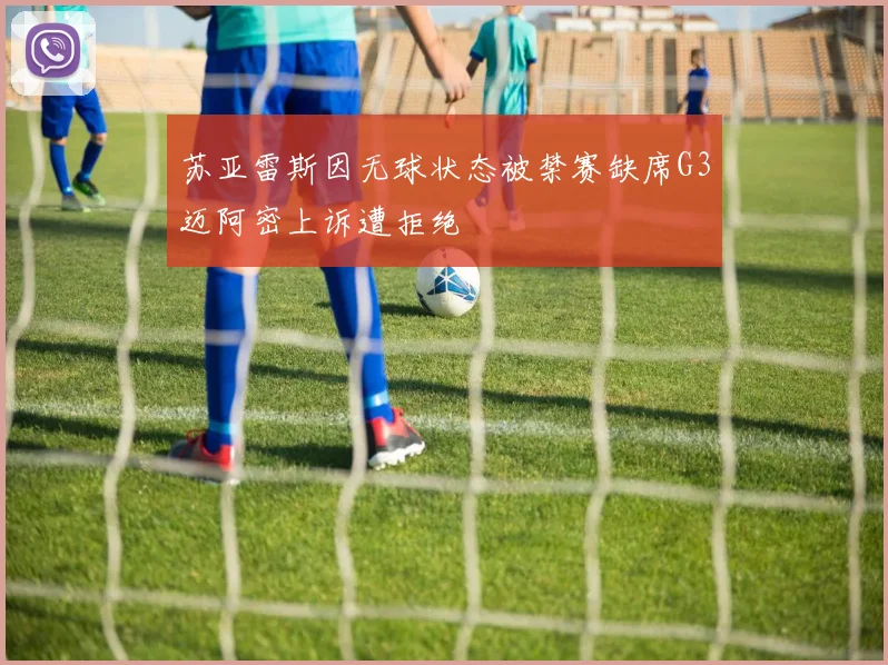 苏亚雷斯因无球状态被禁赛缺席G3迈阿密上诉遭拒绝