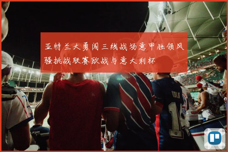 亚特兰大勇闯三线战场意甲独领风骚挑战联赛欧战与意大利杯