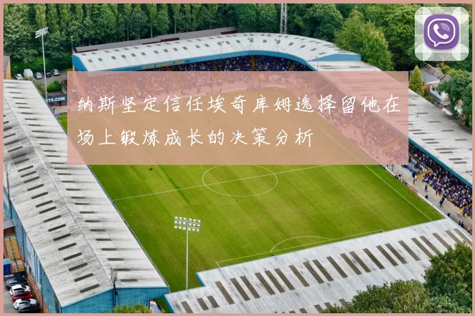 纳斯坚定信任埃奇库姆选择留他在场上锻炼成长的决策分析
